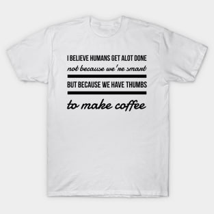 I believe humans get alot done not because we're smart but because we have thumbs to make coffee T-Shirt